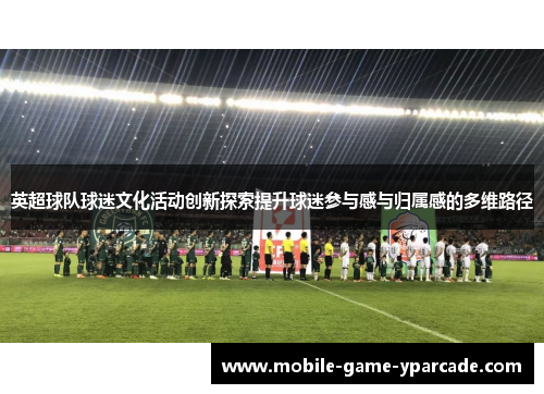 英超球队球迷文化活动创新探索提升球迷参与感与归属感的多维路径