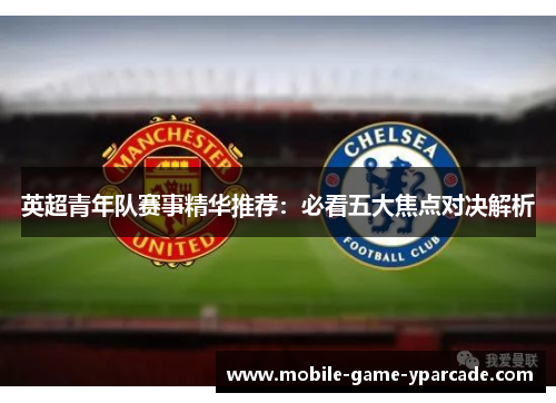 英超青年队赛事精华推荐：必看五大焦点对决解析