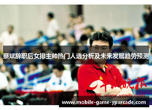 蔡斌辞职后女排主帅热门人选分析及未来发展趋势预测