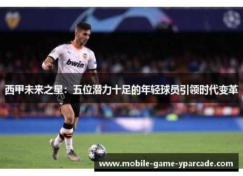 西甲未来之星：五位潜力十足的年轻球员引领时代变革