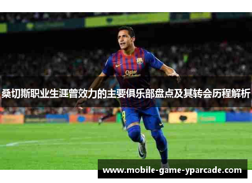 桑切斯职业生涯曾效力的主要俱乐部盘点及其转会历程解析