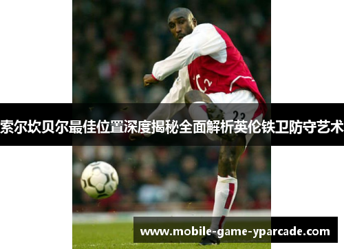 索尔坎贝尔最佳位置深度揭秘全面解析英伦铁卫防守艺术