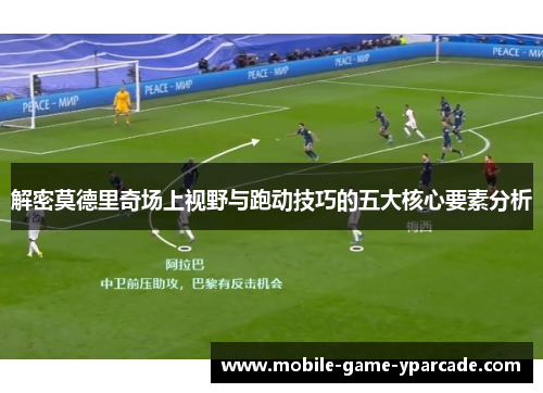 解密莫德里奇场上视野与跑动技巧的五大核心要素分析