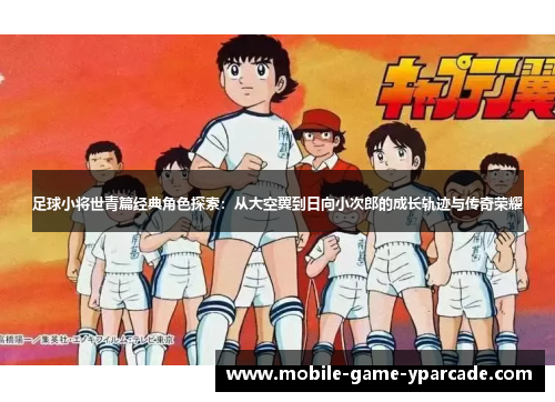 足球小将世青篇经典角色探索：从大空翼到日向小次郎的成长轨迹与传奇荣耀
