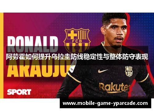 阿劳霍如何提升乌拉圭防线稳定性与整体防守表现