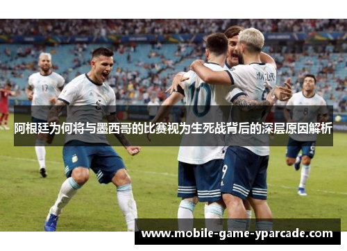 阿根廷为何将与墨西哥的比赛视为生死战背后的深层原因解析