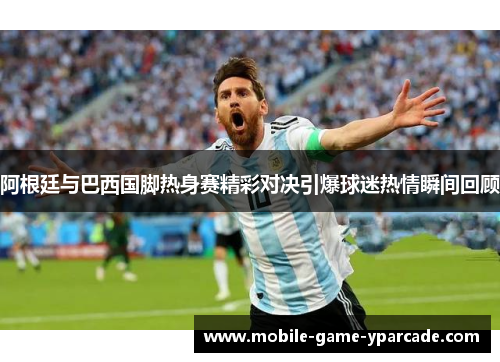 阿根廷与巴西国脚热身赛精彩对决引爆球迷热情瞬间回顾