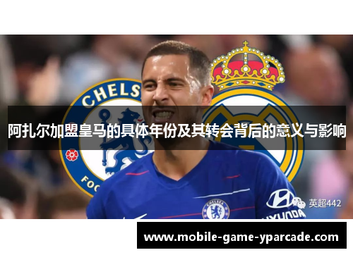 阿扎尔加盟皇马的具体年份及其转会背后的意义与影响