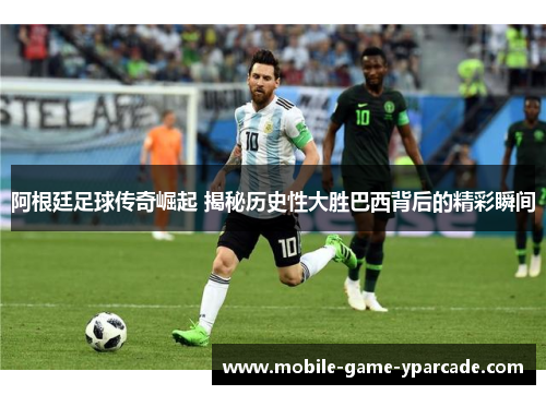 阿根廷足球传奇崛起 揭秘历史性大胜巴西背后的精彩瞬间