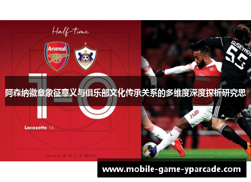 阿森纳徽章象征意义与俱乐部文化传承关系的多维度深度探析研究思