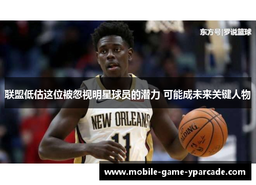 联盟低估这位被忽视明星球员的潜力 可能成未来关键人物
