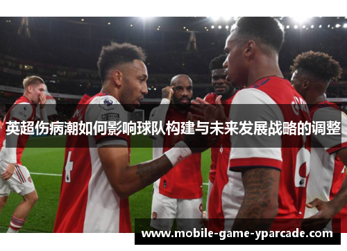 英超伤病潮如何影响球队构建与未来发展战略的调整