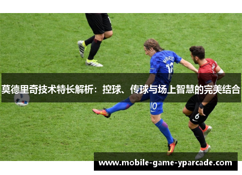 莫德里奇技术特长解析：控球、传球与场上智慧的完美结合
