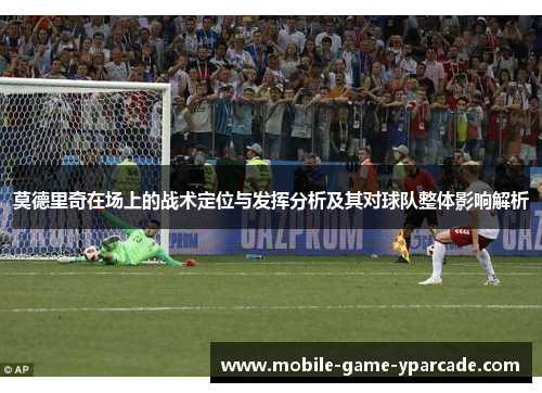 莫德里奇在场上的战术定位与发挥分析及其对球队整体影响解析