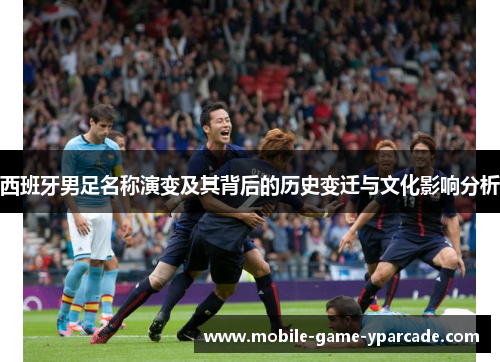 西班牙男足名称演变及其背后的历史变迁与文化影响分析