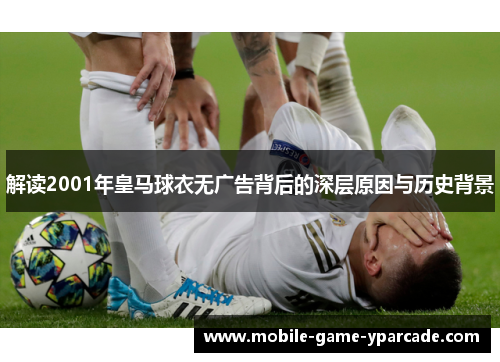 解读2001年皇马球衣无广告背后的深层原因与历史背景