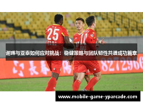 谢晖与亚泰如何应对挑战：稳健策略与团队韧性共谱成功篇章