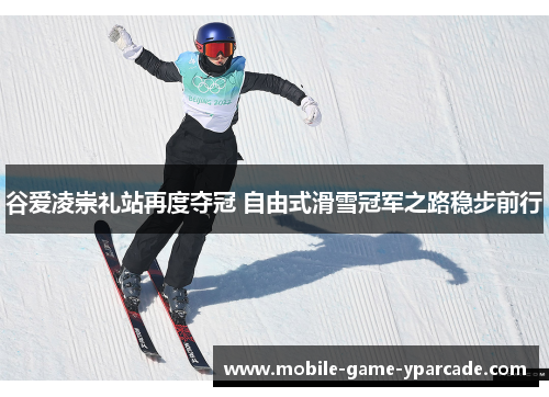 谷爱凌崇礼站再度夺冠 自由式滑雪冠军之路稳步前行
