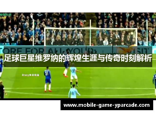 足球巨星维罗纳的辉煌生涯与传奇时刻解析