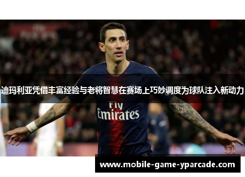 迪玛利亚凭借丰富经验与老将智慧在赛场上巧妙调度为球队注入新动力