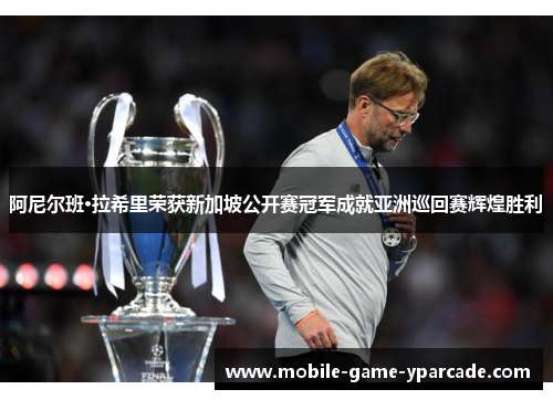 阿尼尔班·拉希里荣获新加坡公开赛冠军成就亚洲巡回赛辉煌胜利