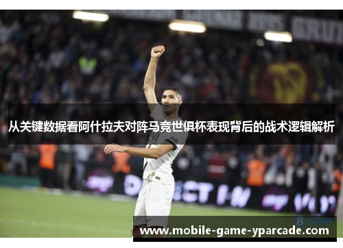从关键数据看阿什拉夫对阵马竞世俱杯表现背后的战术逻辑解析