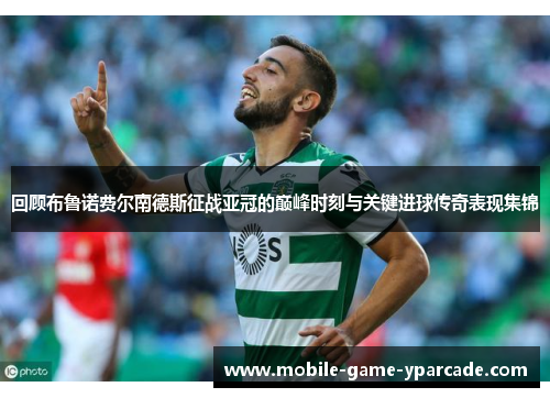 回顾布鲁诺费尔南德斯征战亚冠的巅峰时刻与关键进球传奇表现集锦