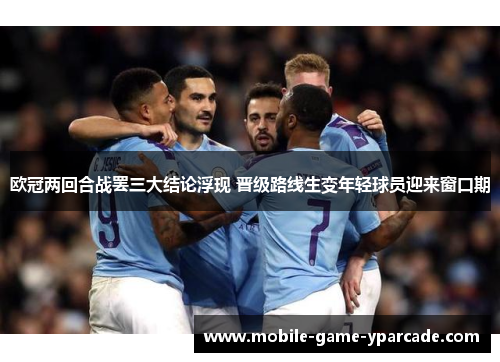 欧冠两回合战罢三大结论浮现 晋级路线生变年轻球员迎来窗口期