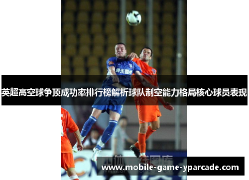 英超高空球争顶成功率排行榜解析球队制空能力格局核心球员表现