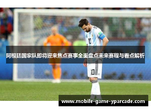 阿根廷国家队即将迎来焦点赛事全面盘点未来赛程与看点解析