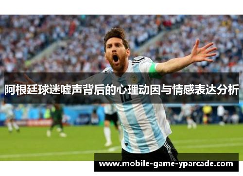 阿根廷球迷嘘声背后的心理动因与情感表达分析