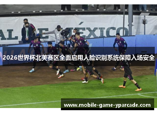 2026世界杯北美赛区全面启用人脸识别系统保障入场安全