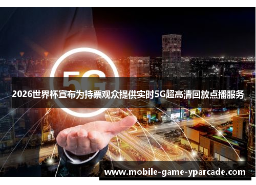 2026世界杯宣布为持票观众提供实时5G超高清回放点播服务