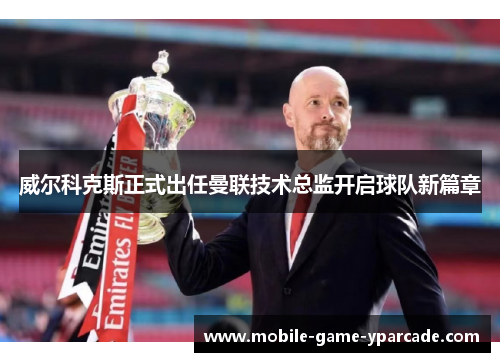 威尔科克斯正式出任曼联技术总监开启球队新篇章