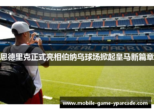 恩德里克正式亮相伯纳乌球场掀起皇马新篇章 恩德里克正式亮相伯纳乌球场掀起皇马新篇章