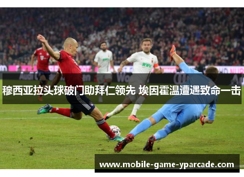 穆西亚拉头球破门助拜仁领先 埃因霍温遭遇致命一击