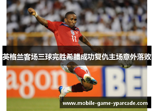 英格兰客场三球完胜希腊成功复仇主场意外落败