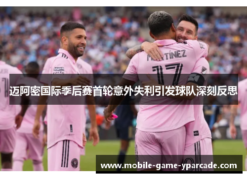 迈阿密国际季后赛首轮意外失利引发球队深刻反思