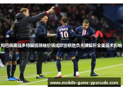 姆巴佩鏖战多特展现领袖价值成欧协联胜负关键解析全面战术影响