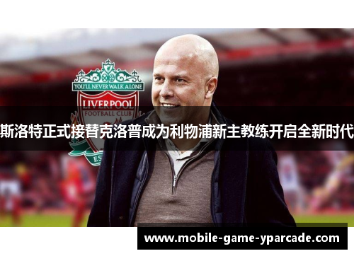 斯洛特正式接替克洛普成为利物浦新主教练开启全新时代