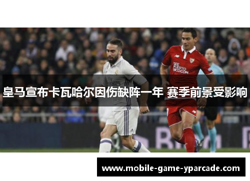 皇马宣布卡瓦哈尔因伤缺阵一年 赛季前景受影响