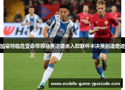 加塞特临危受命带领马赛逆袭杀入欧联杯半决赛创造奇迹