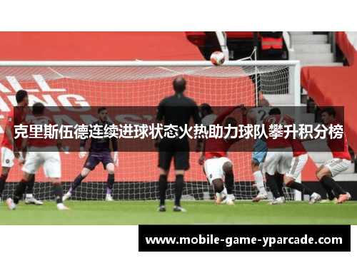 克里斯伍德连续进球状态火热助力球队攀升积分榜 克里斯伍德连续进球状态火热助力球队攀升积分榜
