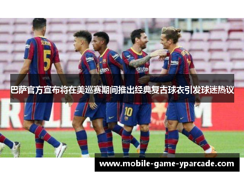 巴萨官方宣布将在美巡赛期间推出经典复古球衣引发球迷热议
