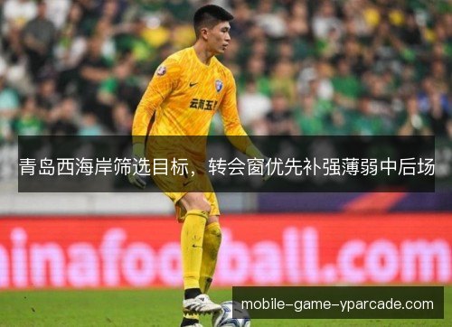 青岛西海岸筛选目标，转会窗优先补强薄弱中后场
